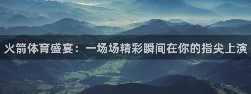 火箭体育盛宴：一场场精彩瞬间在你的指尖上演